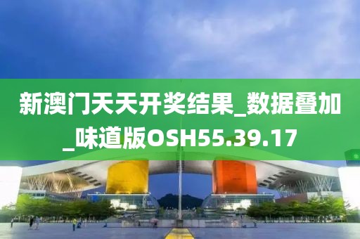 新澳门天天开奖结果_数据叠加_味道版OSH55.39.17