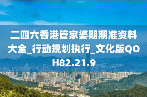 二四六香港管家婆期期准资料大全_行动规划执行_文化版QOH82.21.9