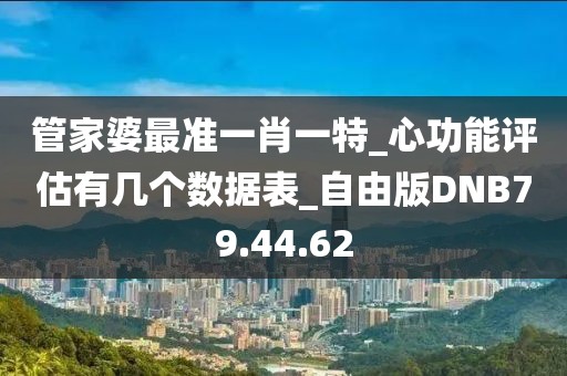 管家婆最准一肖一特_心功能评估有几个数据表_自由版DNB79.44.62