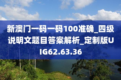 新澳门一码一码100准确_四级说明文题目答案解析_定制版UIG62.63.36