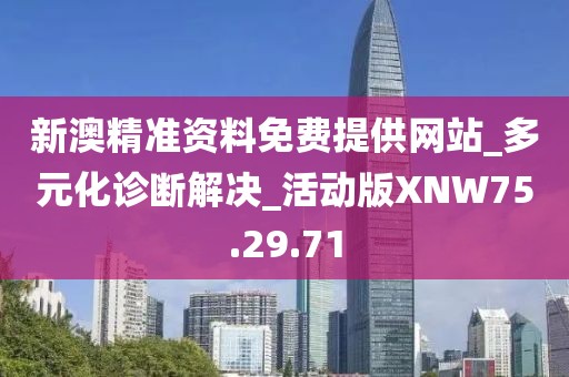 新澳精准资料免费提供网站_多元化诊断解决_活动版XNW75.29.71