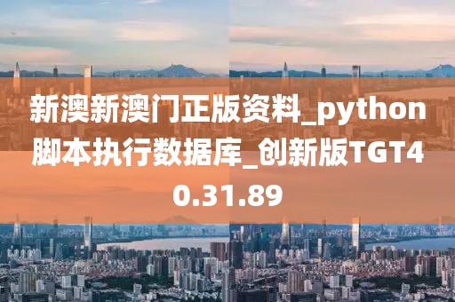 新澳新澳门正版资料_python脚本执行数据库_创新版TGT40.31.89