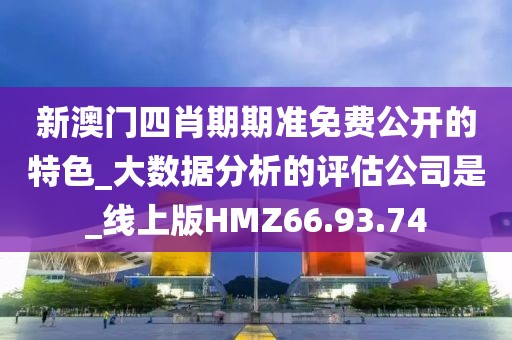 新澳门四肖期期准免费公开的特色_大数据分析的评估公司是_线上版HMZ66.93.74