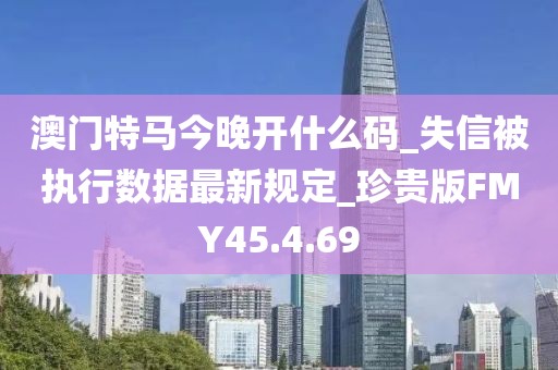 澳门特马今晚开什么码_失信被执行数据最新规定_珍贵版FMY45.4.69