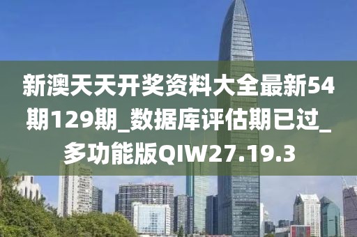 新澳天天开奖资料大全最新54期129期_数据库评估期已过_多功能版QIW27.19.3