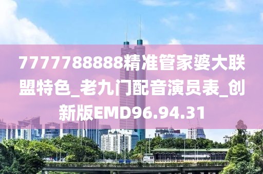 7777788888精准管家婆大联盟特色_老九门配音演员表_创新版EMD96.94.31