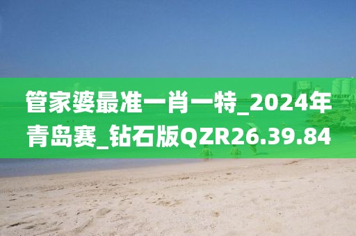 管家婆最准一肖一特_2024年青岛赛_钻石版QZR26.39.84