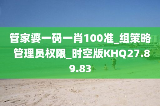 管家婆一码一肖100准_组策略 管理员权限_时空版KHQ27.89.83