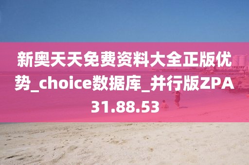 新奥天天免费资料大全正版优势_choice数据库_并行版ZPA31.88.53