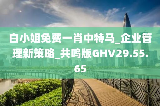 白小姐免费一肖中特马_企业管理新策略_共鸣版GHV29.55.65