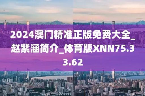 2024澳门精准正版免费大全_赵紫涵简介_体育版XNN75.33.62