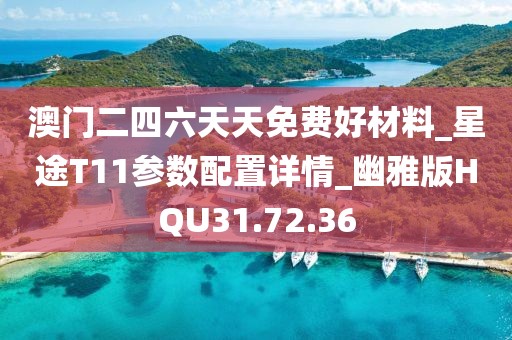 澳门二四六天天免费好材料_星途T11参数配置详情_幽雅版HQU31.72.36