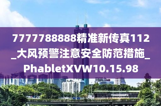 7777788888精准新传真112_大风预警注意安全防范措施_PhabletXVW10.15.98