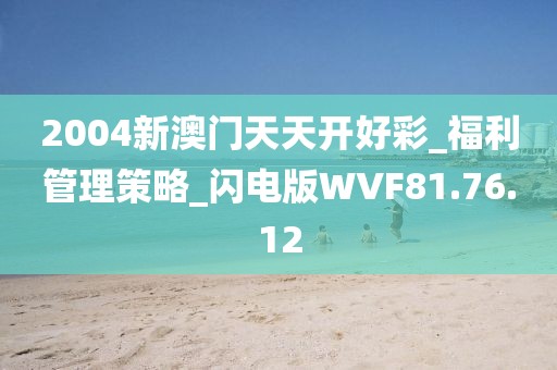 2004新澳门天天开好彩_福利管理策略_闪电版WVF81.76.12