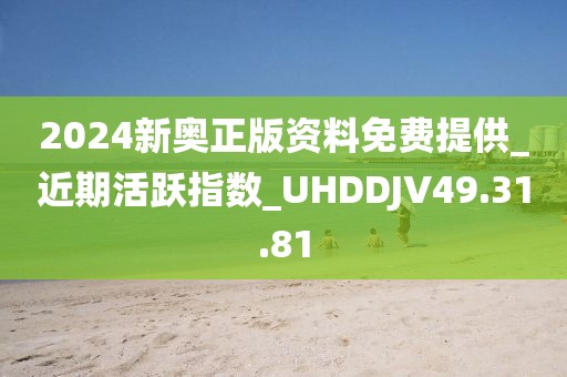 2024新奥正版资料免费提供_近期活跃指数_UHDDJV49.31.81