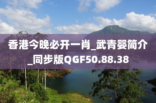 香港今晚必开一肖_武青婴简介_同步版QGF50.88.38