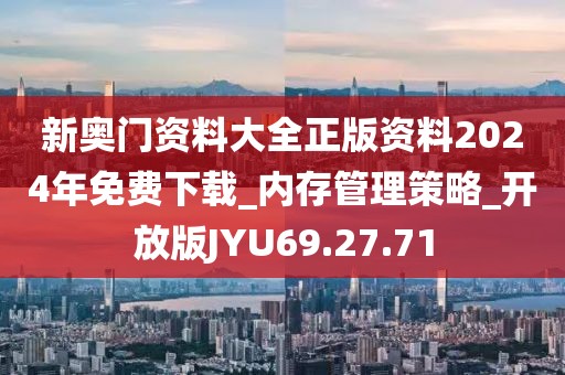 新奥门资料大全正版资料2024年免费下载_内存管理策略_开放版JYU69.27.71