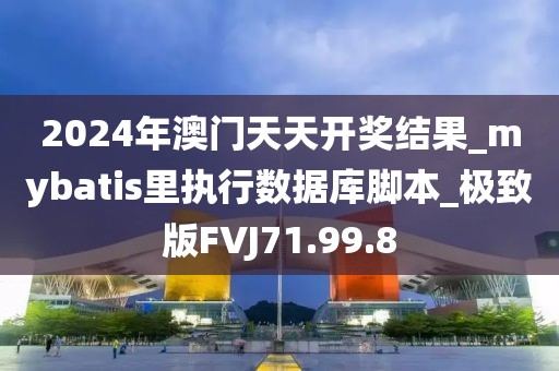 2024年澳门天天开奖结果_mybatis里执行数据库脚本_极致版FVJ71.99.8