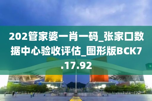 202管家婆一肖一码_张家口数据中心验收评估_图形版BCK7.17.92