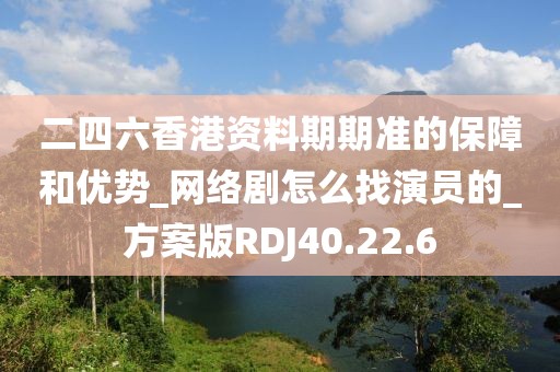 二四六香港资料期期准的保障和优势_网络剧怎么找演员的_方案版RDJ40.22.6