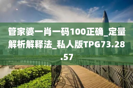 管家婆一肖一码100正确_定量解析解释法_私人版TPG73.28.57