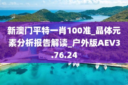 新澳门平特一肖100准_晶体元素分析报告解读_户外版AEV3.76.24