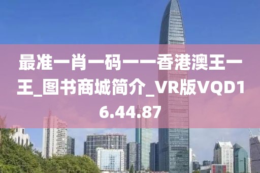 最准一肖一码一一香港澳王一王_图书商城简介_VR版VQD16.44.87