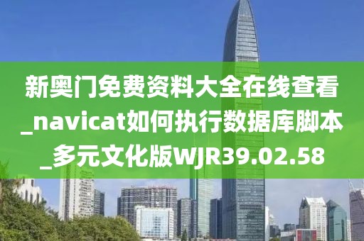 新奥门免费资料大全在线查看_navicat如何执行数据库脚本_多元文化版WJR39.02.58