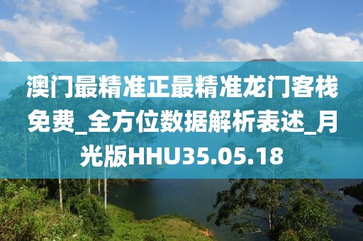 澳门最精准正最精准龙门客栈免费_全方位数据解析表述_月光版HHU35.05.18