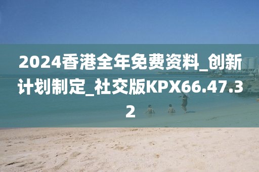 2024香港全年免费资料_创新计划制定_社交版KPX66.47.32