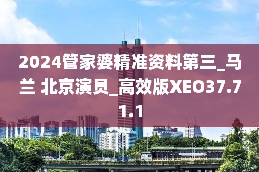 2024管家婆精准资料第三_马兰 北京演员_高效版XEO37.71.1