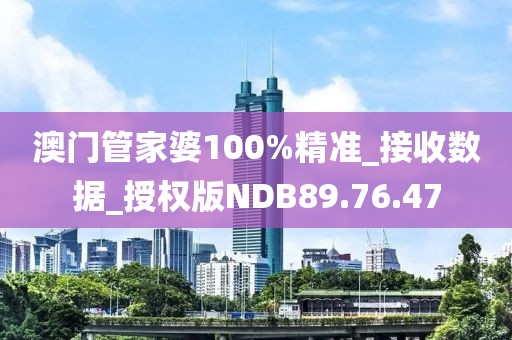 澳门管家婆100%精准_接收数据_授权版NDB89.76.47