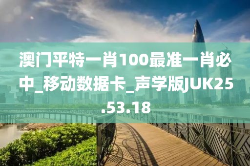 澳门平特一肖100最准一肖必中_移动数据卡_声学版JUK25.53.18