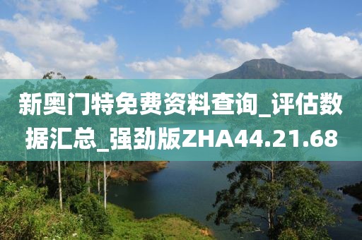 新奥门特免费资料查询_评估数据汇总_强劲版ZHA44.21.68