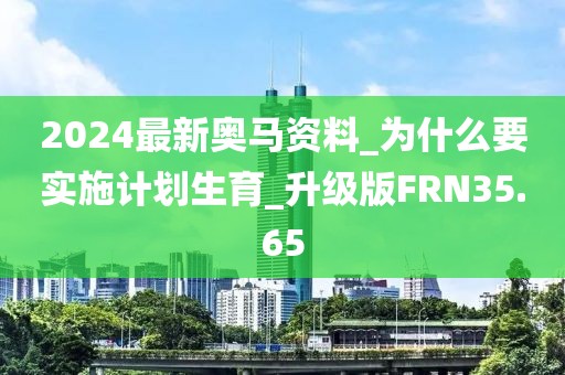 2024最新奥马资料_为什么要实施计划生育_升级版FRN35.65