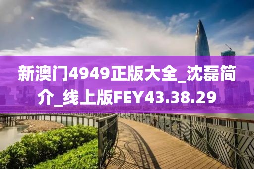 新澳门4949正版大全_沈磊简介_线上版FEY43.38.29