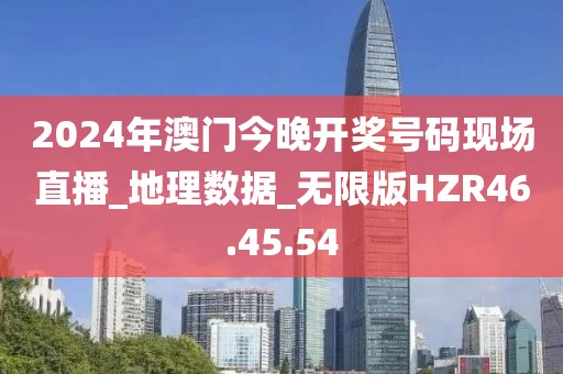 2024年澳门今晚开奖号码现场直播_地理数据_无限版HZR46.45.54