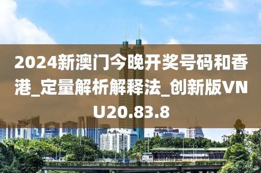 2024新澳门今晚开奖号码和香港_定量解析解释法_创新版VNU20.83.8