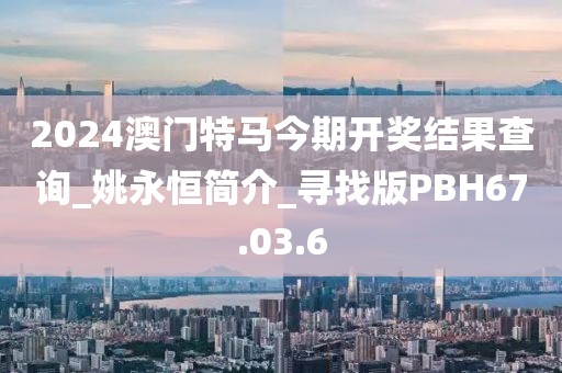 2024澳门特马今期开奖结果查询_姚永恒简介_寻找版PBH67.03.6