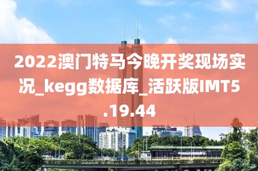 2022澳门特马今晚开奖现场实况_kegg数据库_活跃版IMT5.19.44