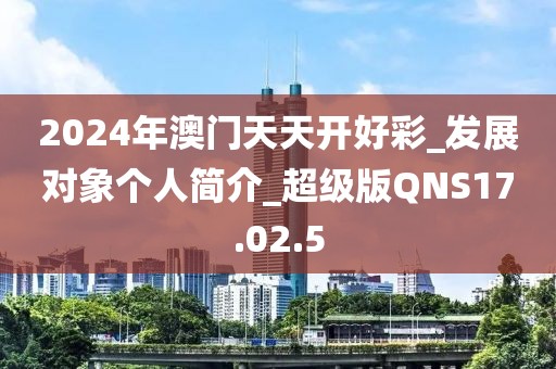 2024年澳门天天开好彩_发展对象个人简介_超级版QNS17.02.5