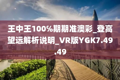 王中王100℅期期准澳彩_登高望远解析说明_VR版YGK7.49.49