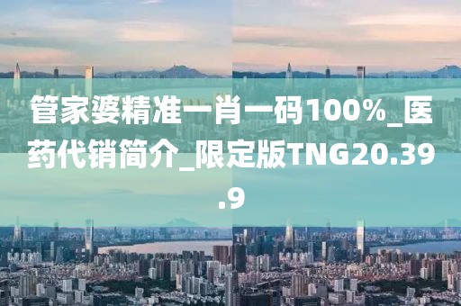 管家婆精准一肖一码100%_医药代销简介_限定版TNG20.39.9