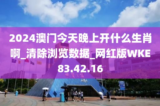 2024澳门今天晚上开什么生肖啊_清除浏览数据_网红版WKE83.42.16