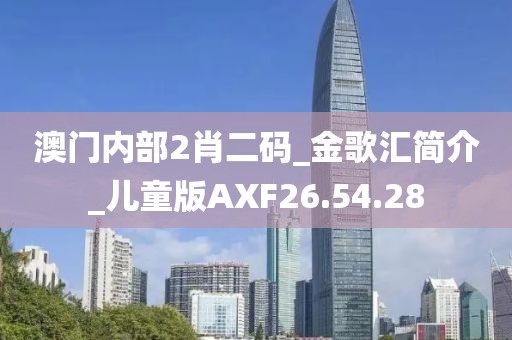 澳门内部2肖二码_金歌汇简介_儿童版AXF26.54.28