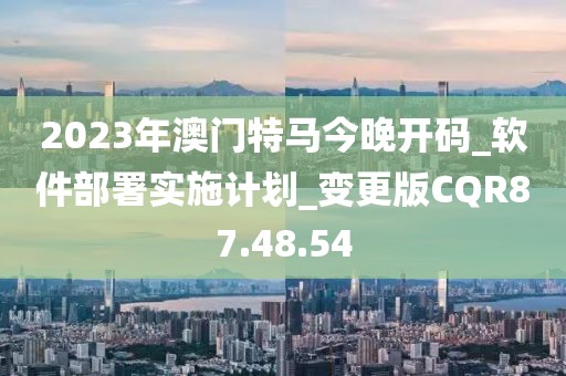 2023年澳门特马今晚开码_软件部署实施计划_变更版CQR87.48.54