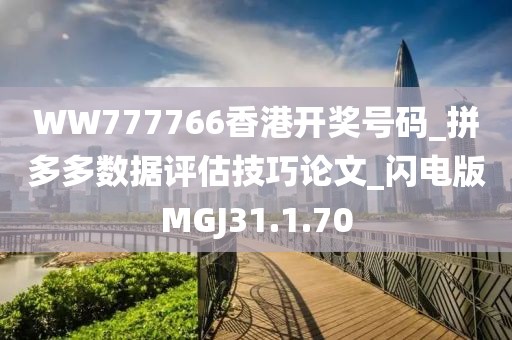 WW777766香港开奖号码_拼多多数据评估技巧论文_闪电版MGJ31.1.70