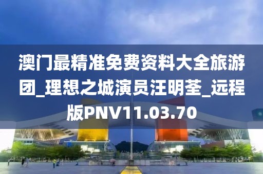 澳门最精准免费资料大全旅游团_理想之城演员汪明荃_远程版PNV11.03.70