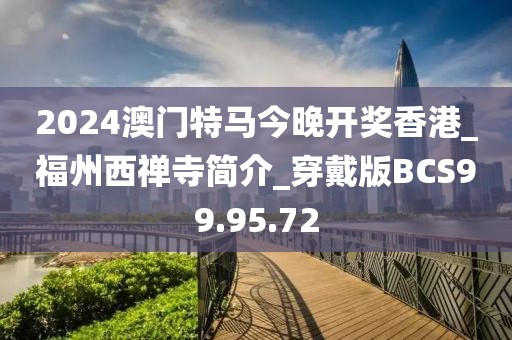 2024澳门特马今晚开奖香港_福州西禅寺简介_穿戴版BCS99.95.72