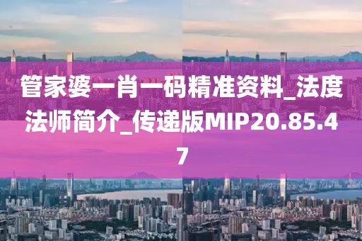 管家婆一肖一码精准资料_法度法师简介_传递版MIP20.85.47